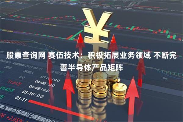 股票查询网 赛伍技术：积极拓展业务领域 不断完善半导体产品矩阵