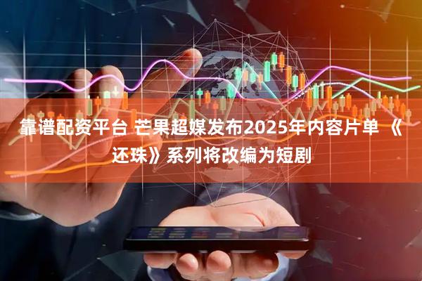 靠谱配资平台 芒果超媒发布2025年内容片单 《还珠》系列将改编为短剧