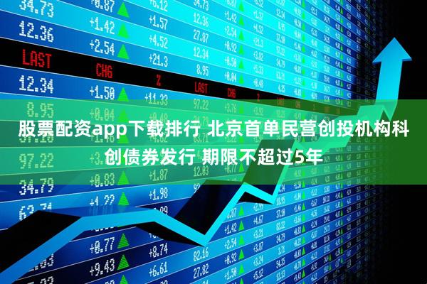 股票配资app下载排行 北京首单民营创投机构科创债券发行 期限不超过5年