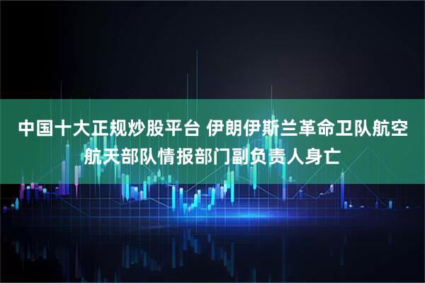 中国十大正规炒股平台 伊朗伊斯兰革命卫队航空航天部队情报部门副负责人身亡
