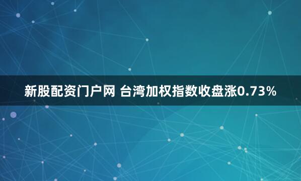 新股配资门户网 台湾加权指数收盘涨0.73%