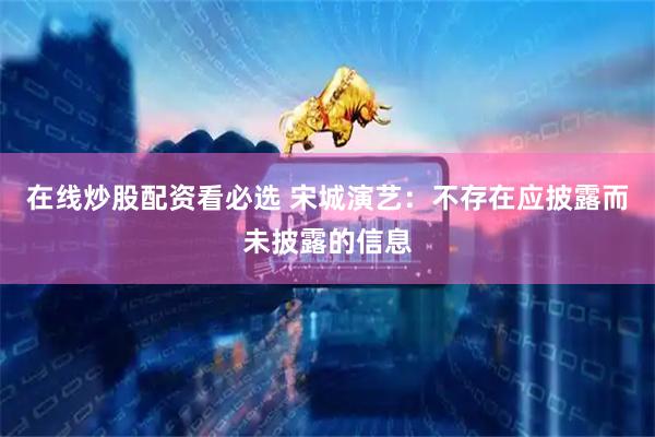 在线炒股配资看必选 宋城演艺：不存在应披露而未披露的信息