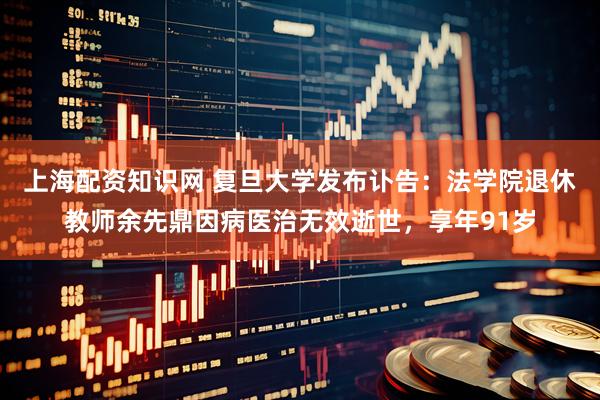 上海配资知识网 复旦大学发布讣告：法学院退休教师余先鼎因病医治无效逝世，享年91岁