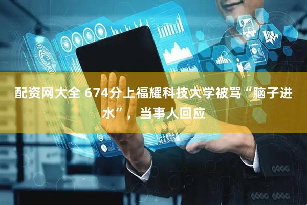 配资网大全 674分上福耀科技大学被骂“脑子进水”，当事人回应