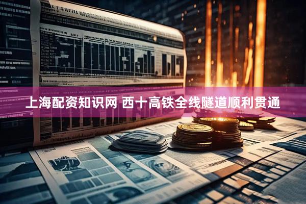上海配资知识网 西十高铁全线隧道顺利贯通