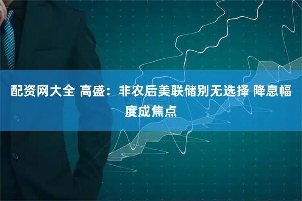 配资网大全 高盛：非农后美联储别无选择 降息幅度成焦点