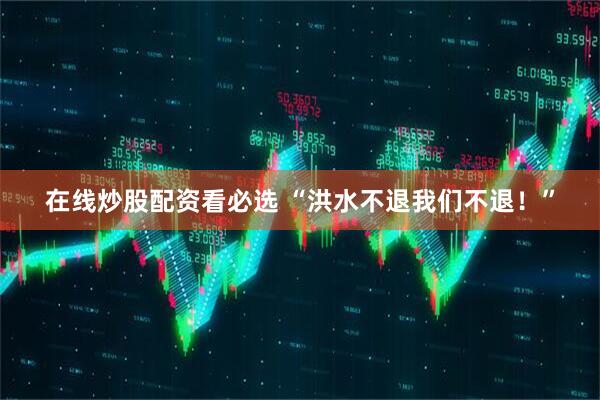 在线炒股配资看必选 “洪水不退我们不退！”