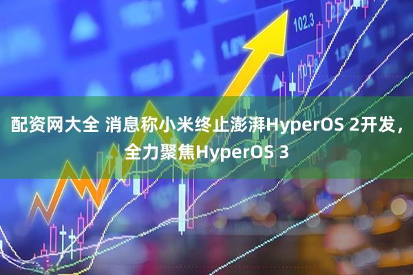 配资网大全 消息称小米终止澎湃HyperOS 2开发，全力聚焦HyperOS 3