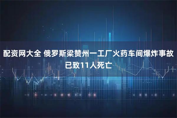 配资网大全 俄罗斯梁赞州一工厂火药车间爆炸事故已致11人死亡