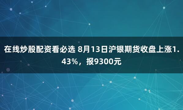 在线炒股配资看必选 8月13日沪银期货收盘上涨1.43%，报9300元