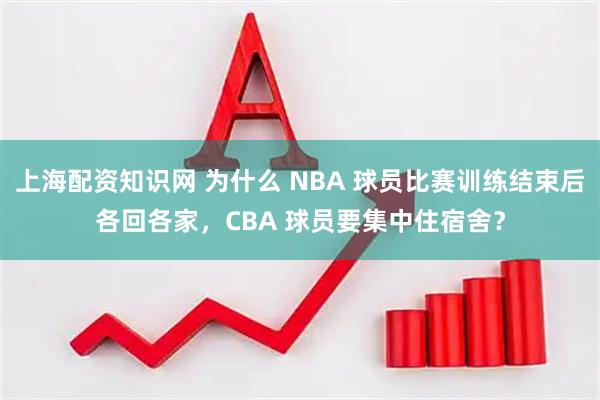 上海配资知识网 为什么 NBA 球员比赛训练结束后各回各家，CBA 球员要集中住宿舍？
