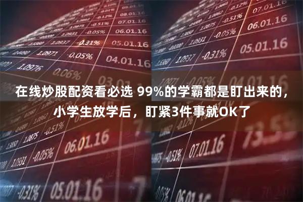在线炒股配资看必选 99%的学霸都是盯出来的，小学生放学后，盯紧3件事就OK了