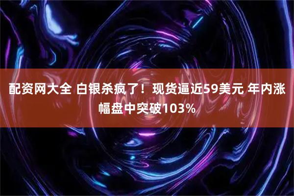 配资网大全 白银杀疯了！现货逼近59美元 年内涨幅盘中突破103%