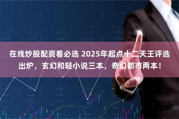 在线炒股配资看必选 2025年起点十二天王评选出炉，玄幻和轻小说三本，奇幻都市两本！
