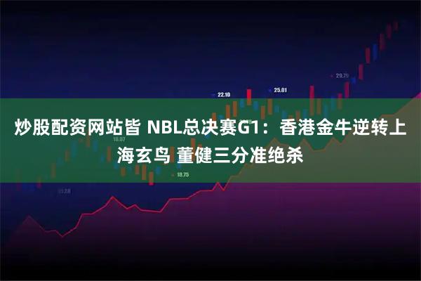 炒股配资网站皆 NBL总决赛G1：香港金牛逆转上海玄鸟 董健三分准绝杀