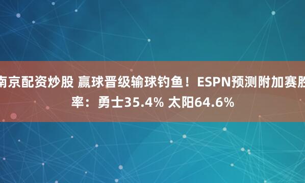 南京配资炒股 赢球晋级输球钓鱼！ESPN预测附加赛胜率：勇士35.4% 太阳64.6%