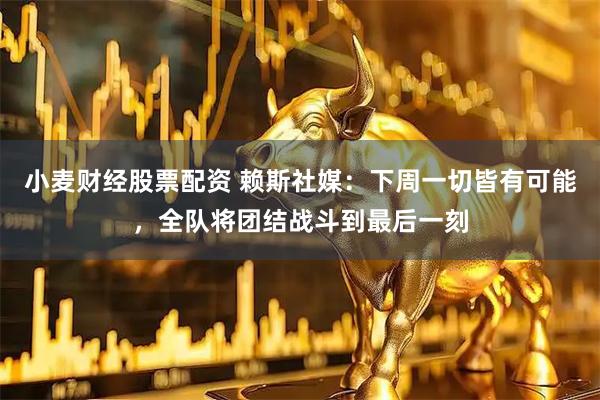 小麦财经股票配资 赖斯社媒：下周一切皆有可能，全队将团结战斗到最后一刻