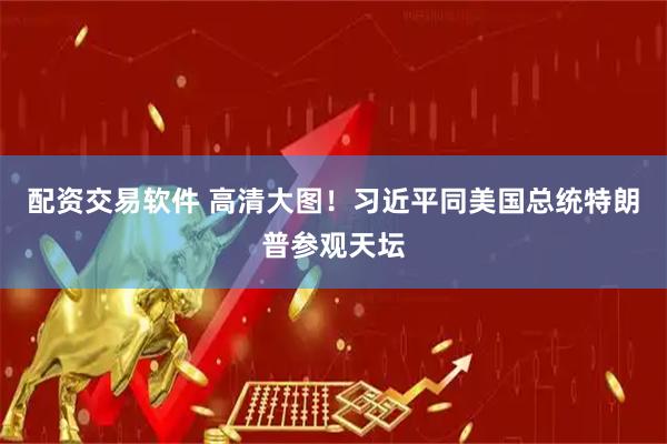 配资交易软件 高清大图！习近平同美国总统特朗普参观天坛