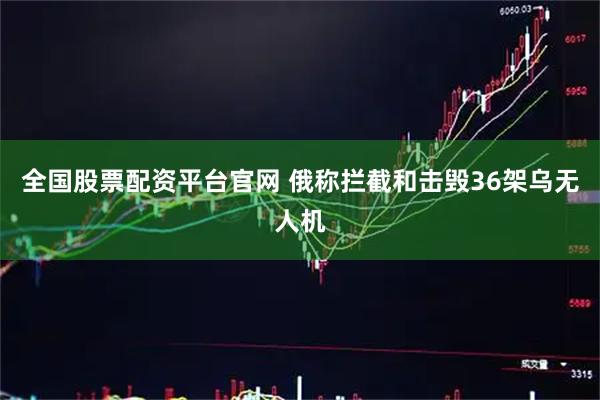 全国股票配资平台官网 俄称拦截和击毁36架乌无人机